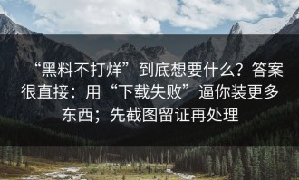 “黑料不打烊”到底想要什么？答案很直接：用“下载失败”逼你装更多东西；先截图留证再处理