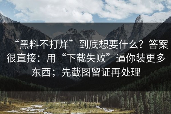 “黑料不打烊”到底想要什么？答案很直接：用“下载失败”逼你装更多东西；先截图留证再处理