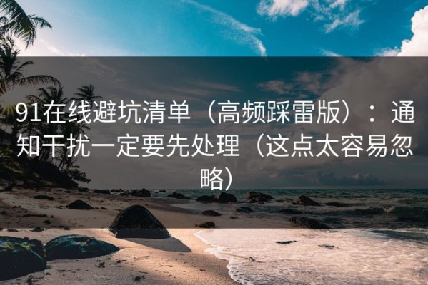 91在线避坑清单（高频踩雷版）：通知干扰一定要先处理（这点太容易忽略）