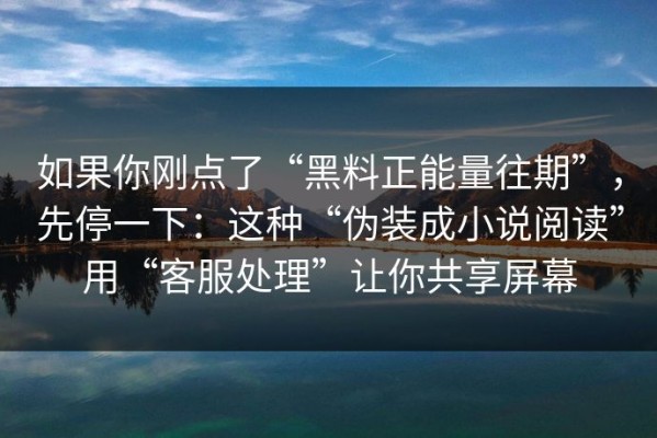 如果你刚点了“黑料正能量往期”，先停一下：这种“伪装成小说阅读”用“客服处理”让你共享屏幕