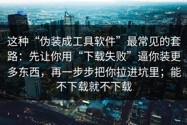 这种“伪装成工具软件”最常见的套路：先让你用“下载失败”逼你装更多东西，再一步步把你拉进坑里；能不下载就不下载