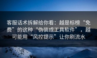 客服话术拆解给你看：越是标榜“免费”的这种“伪装成工具软件”，越可能用“风控提示”让你刷流水
