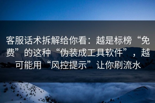 客服话术拆解给你看：越是标榜“免费”的这种“伪装成工具软件”，越可能用“风控提示”让你刷流水