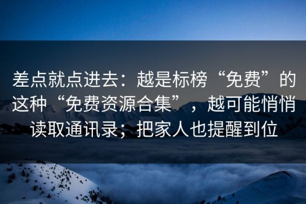 差点就点进去：越是标榜“免费”的这种“免费资源合集”，越可能悄悄读取通讯录；把家人也提醒到位