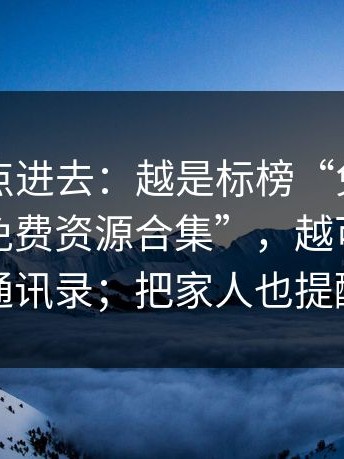 差点就点进去：越是标榜“免费”的这种“免费资源合集”，越可能悄悄读取通讯录；把家人也提醒到位