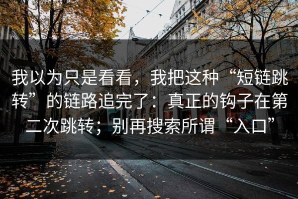 我以为只是看看，我把这种“短链跳转”的链路追完了：真正的钩子在第二次跳转；别再搜索所谓“入口”