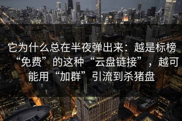 它为什么总在半夜弹出来：越是标榜“免费”的这种“云盘链接”，越可能用“加群”引流到杀猪盘