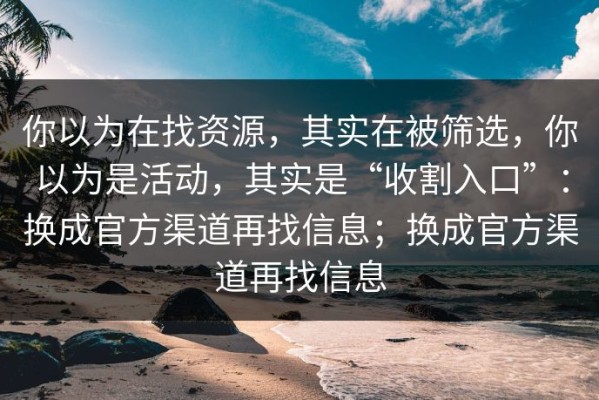 你以为在找资源，其实在被筛选，你以为是活动，其实是“收割入口”：换成官方渠道再找信息；换成官方渠道再找信息