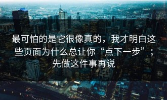 最可怕的是它很像真的，我才明白这些页面为什么总让你“点下一步”；先做这件事再说