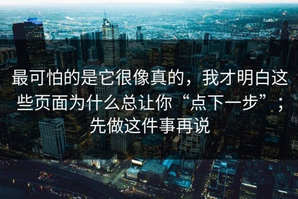 最可怕的是它很像真的，我才明白这些页面为什么总让你“点下一步”；先做这件事再说