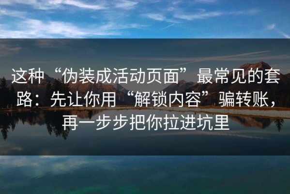 这种“伪装成活动页面”最常见的套路：先让你用“解锁内容”骗转账，再一步步把你拉进坑里