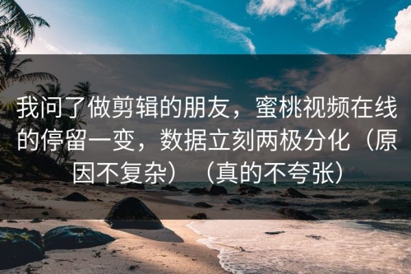 我问了做剪辑的朋友，蜜桃视频在线的停留一变，数据立刻两极分化（原因不复杂）（真的不夸张）