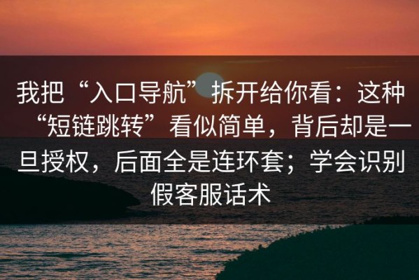 我把“入口导航”拆开给你看：这种“短链跳转”看似简单，背后却是一旦授权，后面全是连环套；学会识别假客服话术