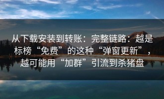从下载安装到转账：完整链路：越是标榜“免费”的这种“弹窗更新”，越可能用“加群”引流到杀猪盘