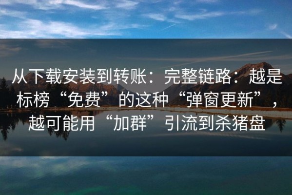 从下载安装到转账：完整链路：越是标榜“免费”的这种“弹窗更新”，越可能用“加群”引流到杀猪盘