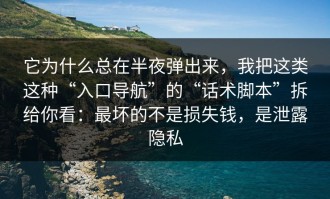 它为什么总在半夜弹出来，我把这类这种“入口导航”的“话术脚本”拆给你看：最坏的不是损失钱，是泄露隐私
