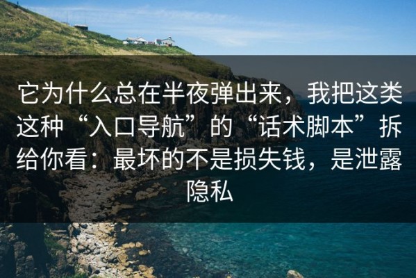 它为什么总在半夜弹出来，我把这类这种“入口导航”的“话术脚本”拆给你看：最坏的不是损失钱，是泄露隐私