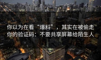 你以为在看“爆料”，其实在被偷走你的验证码：不要共享屏幕给陌生人