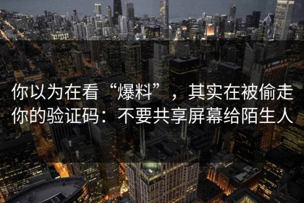 你以为在看“爆料”，其实在被偷走你的验证码：不要共享屏幕给陌生人