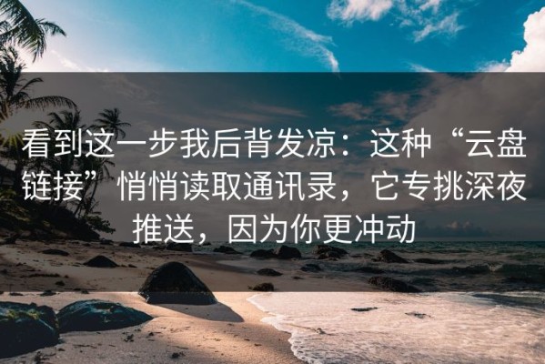 看到这一步我后背发凉：这种“云盘链接”悄悄读取通讯录，它专挑深夜推送，因为你更冲动