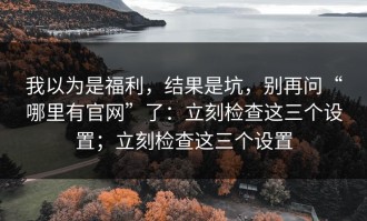 我以为是福利，结果是坑，别再问“哪里有官网”了：立刻检查这三个设置；立刻检查这三个设置