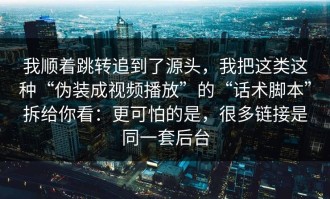 我顺着跳转追到了源头，我把这类这种“伪装成视频播放”的“话术脚本”拆给你看：更可怕的是，很多链接是同一套后台