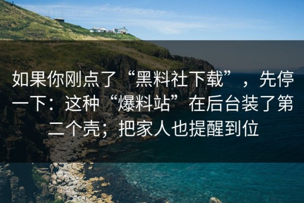 如果你刚点了“黑料社下载”，先停一下：这种“爆料站”在后台装了第二个壳；把家人也提醒到位