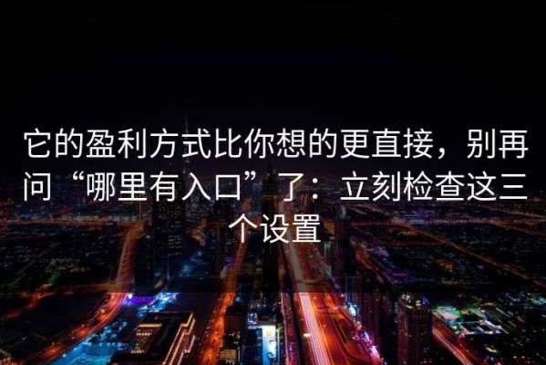 它的盈利方式比你想的更直接，别再问“哪里有入口”了：立刻检查这三个设置