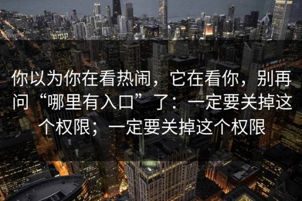 你以为你在看热闹，它在看你，别再问“哪里有入口”了：一定要关掉这个权限；一定要关掉这个权限
