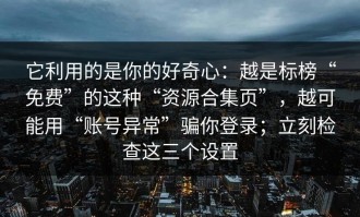 它利用的是你的好奇心：越是标榜“免费”的这种“资源合集页”，越可能用“账号异常”骗你登录；立刻检查这三个设置