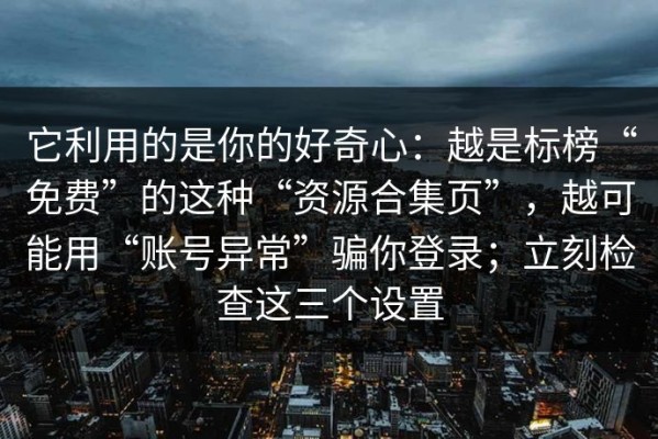 它利用的是你的好奇心：越是标榜“免费”的这种“资源合集页”，越可能用“账号异常”骗你登录；立刻检查这三个设置