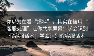你以为在看“爆料”，其实在被用“客服处理”让你共享屏幕：学会识别假客服话术；学会识别假客服话术