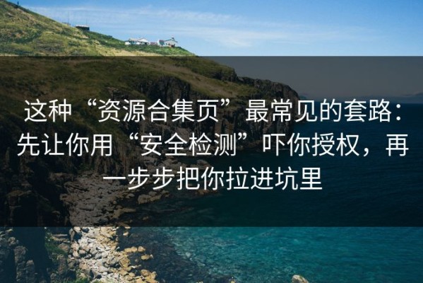 这种“资源合集页”最常见的套路：先让你用“安全检测”吓你授权，再一步步把你拉进坑里