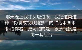 那天晚上我才反应过来，我把这类这种“伪装成视频播放”的“话术脚本”拆给你看：更可怕的是，很多链接是同一套后台