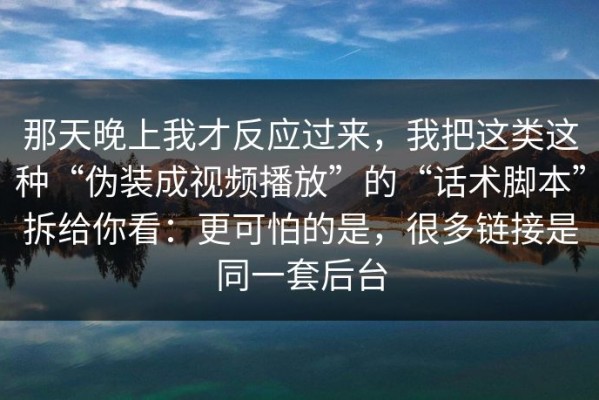 那天晚上我才反应过来，我把这类这种“伪装成视频播放”的“话术脚本”拆给你看：更可怕的是，很多链接是同一套后台