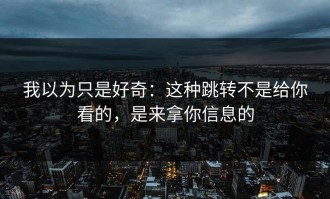 我以为只是好奇：这种跳转不是给你看的，是来拿你信息的