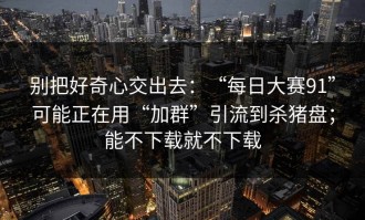 别把好奇心交出去：“每日大赛91”可能正在用“加群”引流到杀猪盘；能不下载就不下载