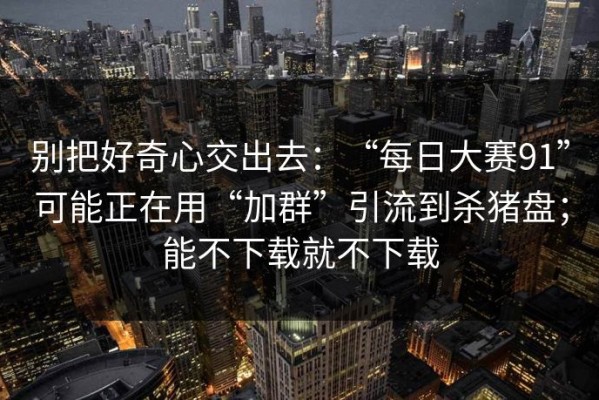 别把好奇心交出去：“每日大赛91”可能正在用“加群”引流到杀猪盘；能不下载就不下载