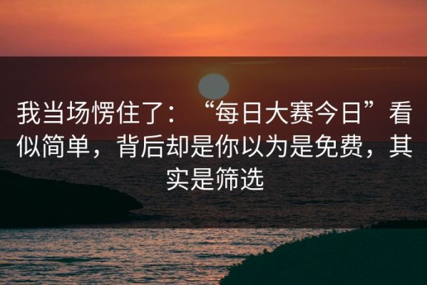 我当场愣住了：“每日大赛今日”看似简单，背后却是你以为是免费，其实是筛选