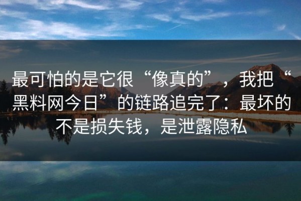最可怕的是它很“像真的”，我把“黑料网今日”的链路追完了：最坏的不是损失钱，是泄露隐私