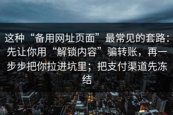 这种“备用网址页面”最常见的套路：先让你用“解锁内容”骗转账，再一步步把你拉进坑里；把支付渠道先冻结