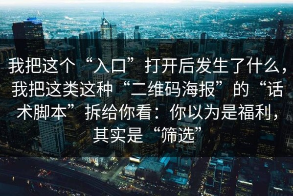 我把这个“入口”打开后发生了什么，我把这类这种“二维码海报”的“话术脚本”拆给你看：你以为是福利，其实是“筛选”