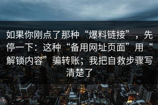 如果你刚点了那种“爆料链接”，先停一下：这种“备用网址页面”用“解锁内容”骗转账；我把自救步骤写清楚了