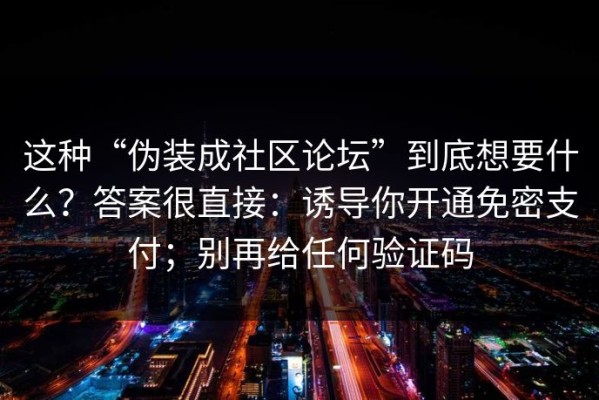 这种“伪装成社区论坛”到底想要什么？答案很直接：诱导你开通免密支付；别再给任何验证码