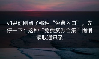 如果你刚点了那种“免费入口”，先停一下：这种“免费资源合集”悄悄读取通讯录