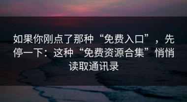 如果你刚点了那种“免费入口”，先停一下：这种“免费资源合集”悄悄读取通讯录