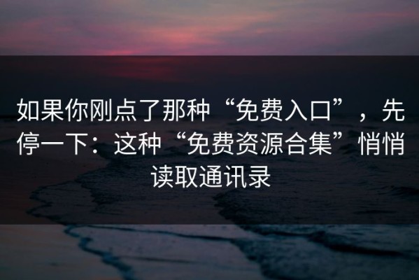 如果你刚点了那种“免费入口”，先停一下：这种“免费资源合集”悄悄读取通讯录