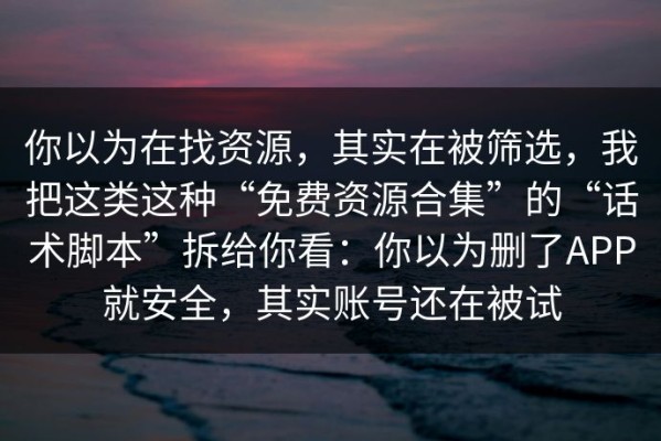 你以为在找资源，其实在被筛选，我把这类这种“免费资源合集”的“话术脚本”拆给你看：你以为删了APP就安全，其实账号还在被试