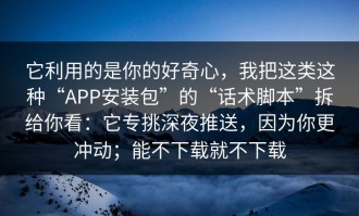它利用的是你的好奇心，我把这类这种“APP安装包”的“话术脚本”拆给你看：它专挑深夜推送，因为你更冲动；能不下载就不下载