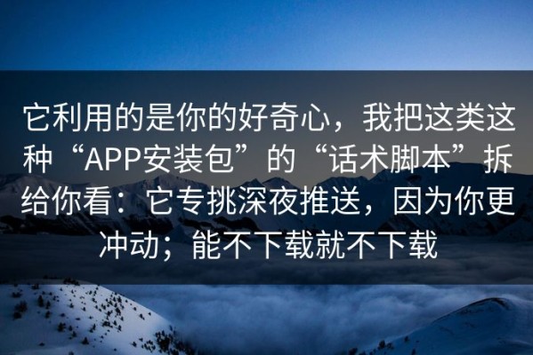 它利用的是你的好奇心，我把这类这种“APP安装包”的“话术脚本”拆给你看：它专挑深夜推送，因为你更冲动；能不下载就不下载